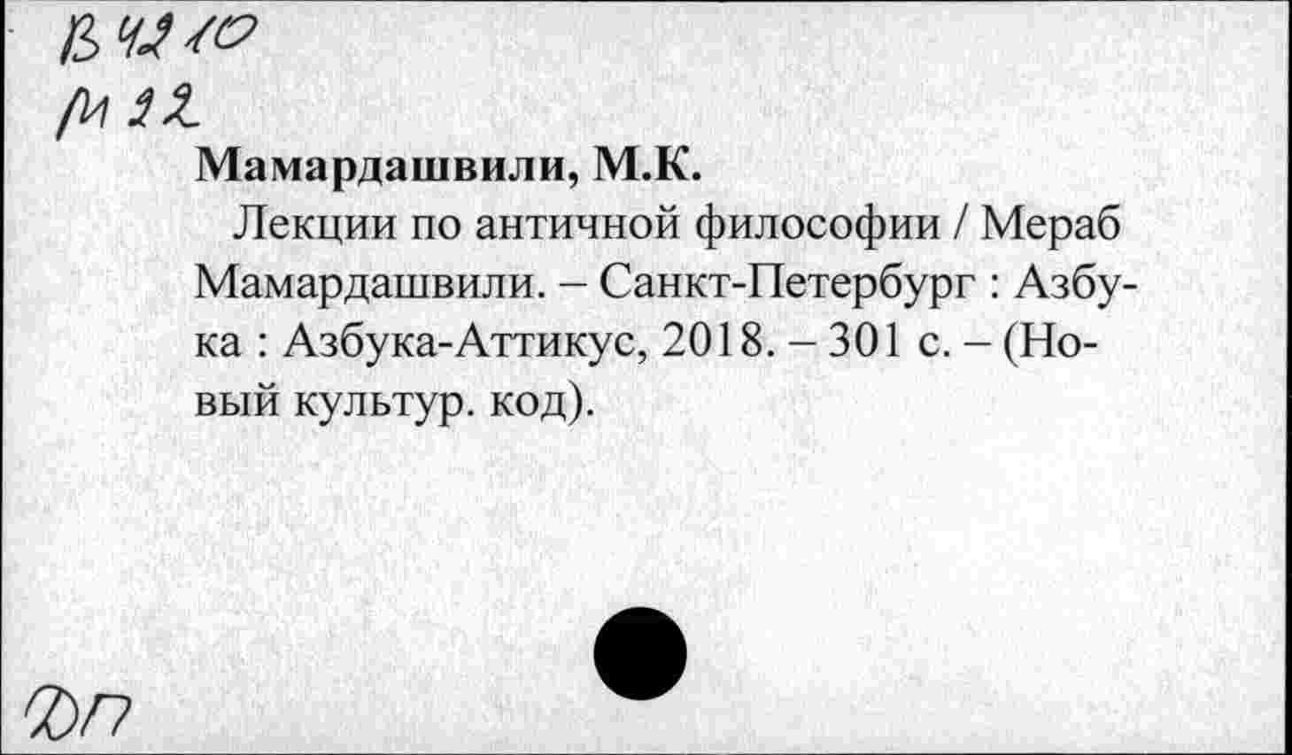 ﻿frli.
Мамардашвили, М.К.
Лекции по античной философии / Мераб Мамардашвили. - Санкт-Петербург : Азбука : Азбука-Аттикус, 2018.-301 с. - (Новый культур, код).